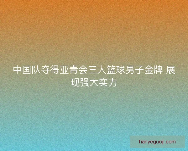 中国队夺得亚青会三人篮球男子金牌 展现强大实力